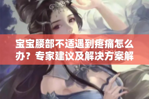 宝宝腰部不适遇到疼痛怎么办？专家建议及解决方案解析