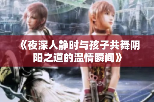 《夜深人静时与孩子共舞阴阳之道的温情瞬间》