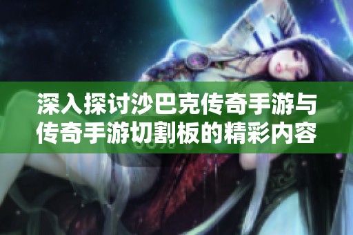 深入探讨沙巴克传奇手游与传奇手游切割板的精彩内容与创新玩法
