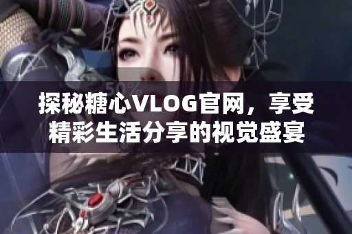 探秘糖心VLOG官网，享受精彩生活分享的视觉盛宴