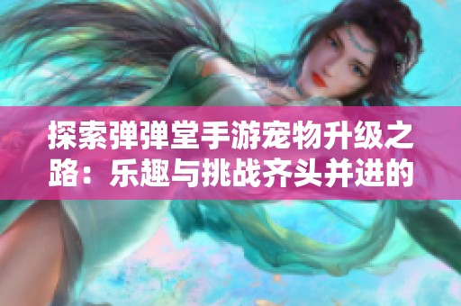 探索弹弹堂手游宠物升级之路：乐趣与挑战齐头并进的游戏体验