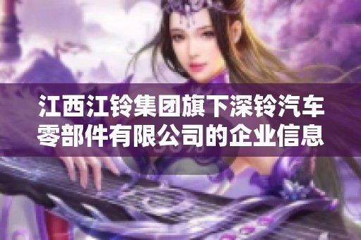 江西江铃集团旗下深铃汽车零部件有限公司的企业信息查询与发展分析