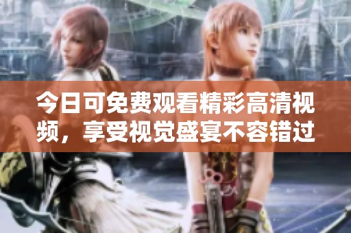 今日可免费观看精彩高清视频，享受视觉盛宴不容错过