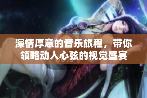 深情厚意的音乐旅程，带你领略动人心弦的视觉盛宴