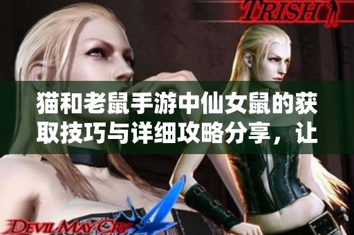猫和老鼠手游中仙女鼠的获取技巧与详细攻略分享，让你轻松上手游玩体验