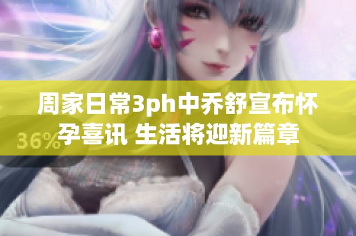 周家日常3ph中乔舒宣布怀孕喜讯 生活将迎新篇章