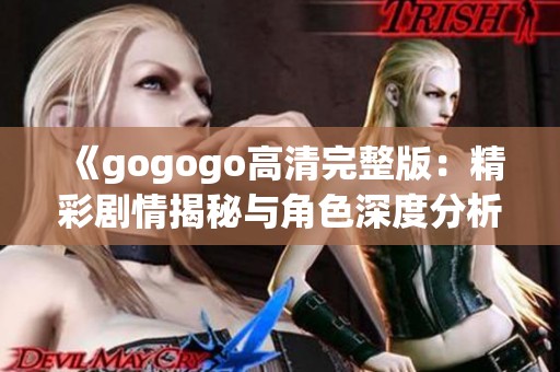 《gogogo高清完整版：精彩剧情揭秘与角色深度分析》