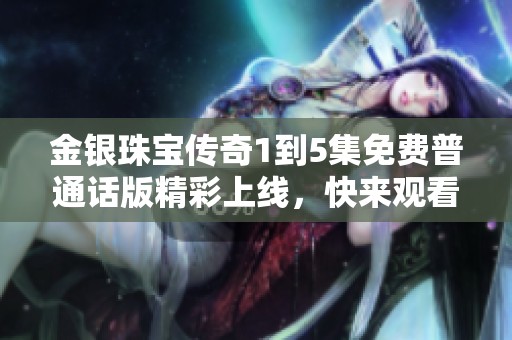 金银珠宝传奇1到5集免费普通话版精彩上线，快来观看吧