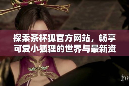 探索茶杯狐官方网站，畅享可爱小狐狸的世界与最新资讯
