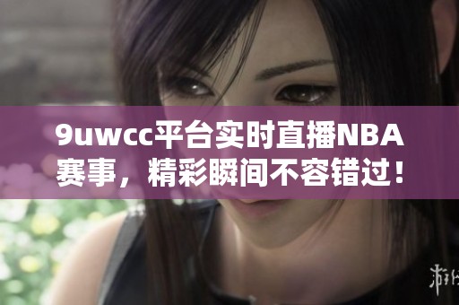 9uwcc平台实时直播NBA赛事，精彩瞬间不容错过！