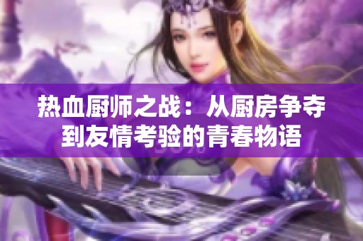 热血厨师之战：从厨房争夺到友情考验的青春物语