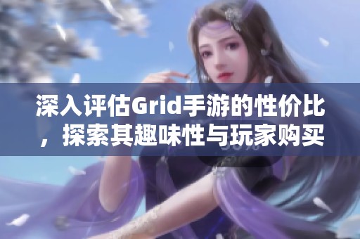 深入评估Grid手游的性价比，探索其趣味性与玩家购买价值的独特视角
