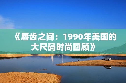《唇齿之间：1990年美国的大尺码时尚回顾》