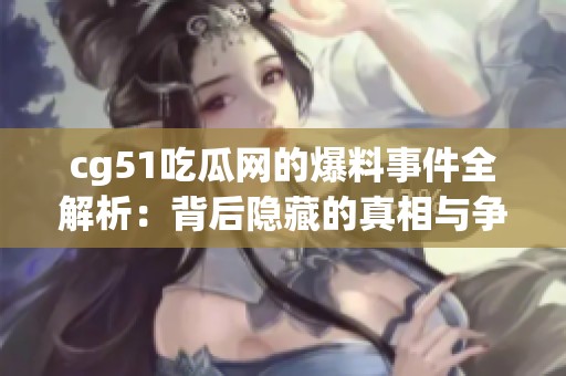 cg51吃瓜网的爆料事件全解析：背后隐藏的真相与争议