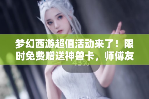 梦幻西游超值活动来了！限时免费赠送神兽卡，师傅友情提醒充值细则不容错过！