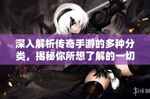 深入解析传奇手游的多种分类，揭秘你所想了解的一切内容尽在这里