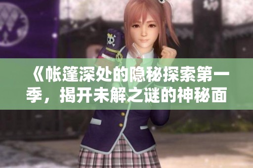 《帐篷深处的隐秘探索第一季，揭开未解之谜的神秘面纱》