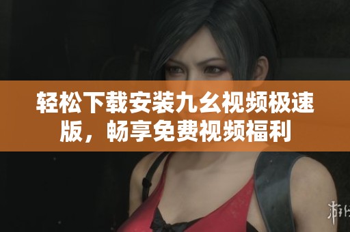 轻松下载安装九幺视频极速版，畅享免费视频福利