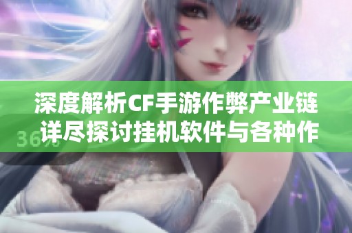 深度解析CF手游作弊产业链 详尽探讨挂机软件与各种作弊手段的现状与影响