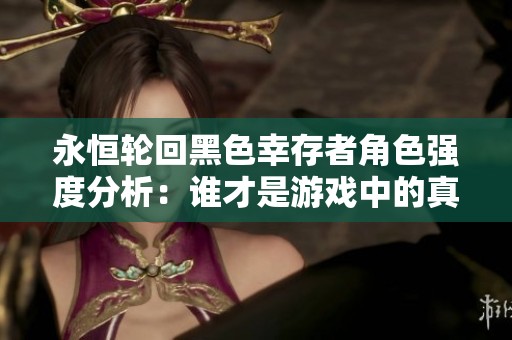 永恒轮回黑色幸存者角色强度分析：谁才是游戏中的真正无敌角色呢