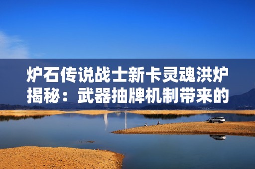 炉石传说战士新卡灵魂洪炉揭秘：武器抽牌机制带来的革命性变化与策略影响