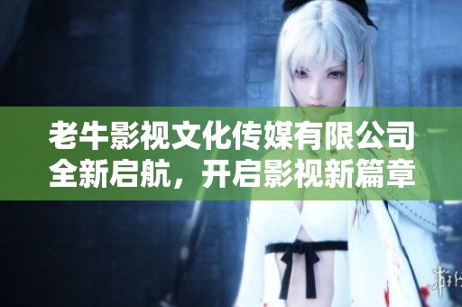 老牛影视文化传媒有限公司全新启航，开启影视新篇章