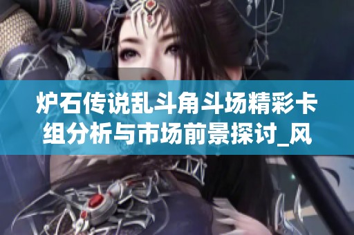 炉石传说乱斗角斗场精彩卡组分析与市场前景探讨_风行手游网