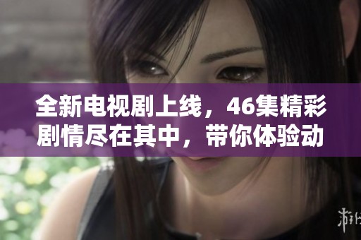 全新电视剧上线，46集精彩剧情尽在其中，带你体验动人故事