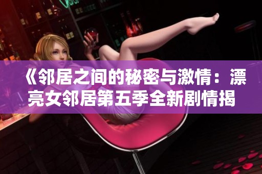 《邻居之间的秘密与激情：漂亮女邻居第五季全新剧情揭晓》
