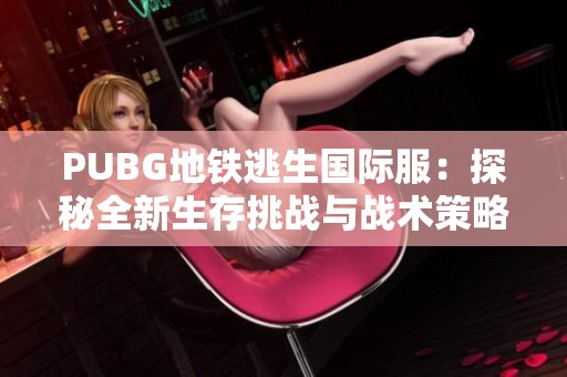 PUBG地铁逃生国际服：探秘全新生存挑战与战术策略