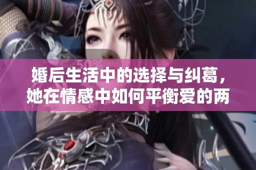 婚后生活中的选择与纠葛，她在情感中如何平衡爱的两端