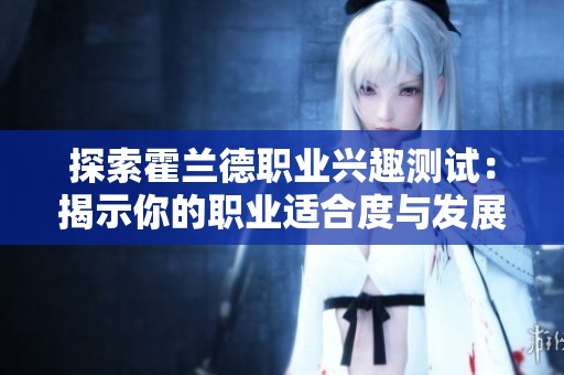 探索霍兰德职业兴趣测试：揭示你的职业适合度与发展方向