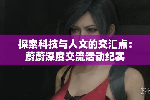 探索科技与人文的交汇点：蔚蔚深度交流活动纪实