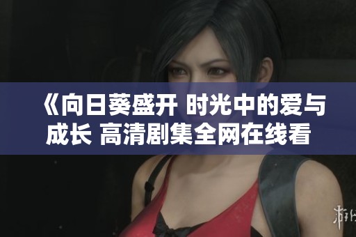 《向日葵盛开 时光中的爱与成长 高清剧集全网在线看》