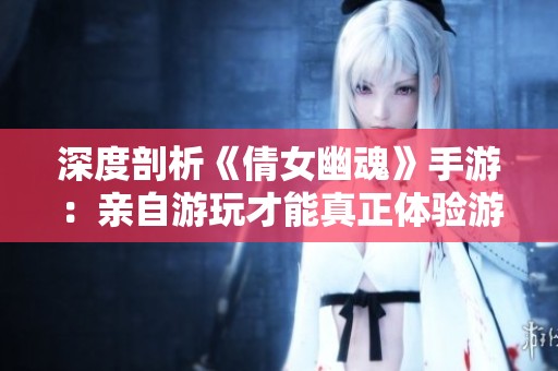 深度剖析《倩女幽魂》手游：亲自游玩才能真正体验游戏的魅力与乐趣