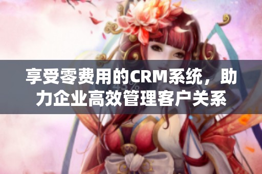 享受零费用的CRM系统，助力企业高效管理客户关系