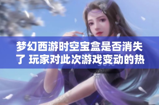 梦幻西游时空宝盒是否消失了 玩家对此次游戏变动的热烈讨论与反响分析