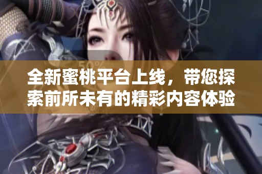 全新蜜桃平台上线，带您探索前所未有的精彩内容体验