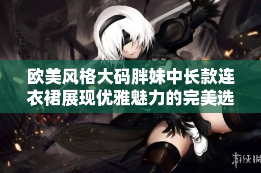 欧美风格大码胖妹中长款连衣裙展现优雅魅力的完美选择