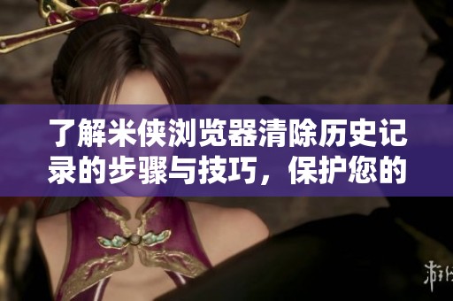 了解米侠浏览器清除历史记录的步骤与技巧，保护您的隐私安全