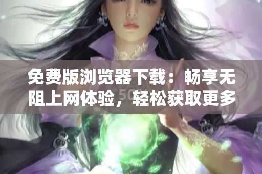 免费版浏览器下载：畅享无阻上网体验，轻松获取更多功能