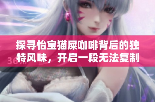 探寻怡宝猫屎咖啡背后的独特风味，开启一段无法复制的奇妙咖啡体验之旅