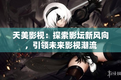 天美影视：探索影坛新风向，引领未来影视潮流