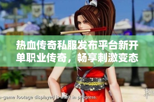 热血传奇私服发布平台新开单职业传奇，畅享刺激变态传奇游戏体验探索新世界