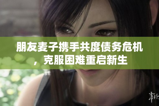朋友麦子携手共度债务危机，克服困难重启新生