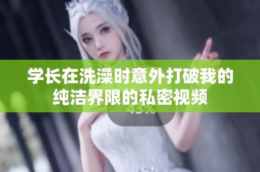 学长在洗澡时意外打破我的纯洁界限的私密视频