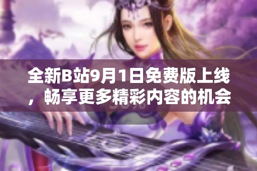 全新B站9月1日免费版上线，畅享更多精彩内容的机会来临
