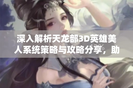 深入解析天龙部3D英雄美人系统策略与攻略分享，助你畅游浪漫之旅