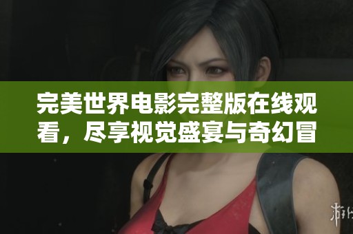 完美世界电影完整版在线观看，尽享视觉盛宴与奇幻冒险体验