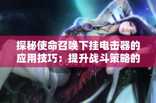 探秘使命召唤下挂电击器的应用技巧：提升战斗策略的强大武器解析